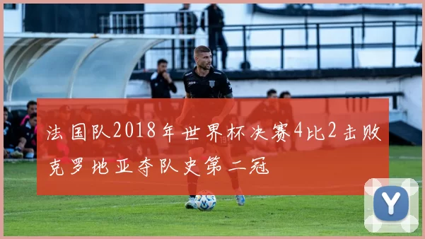 法国队2018年世界杯决赛4比2击败克罗地亚夺队史第二冠