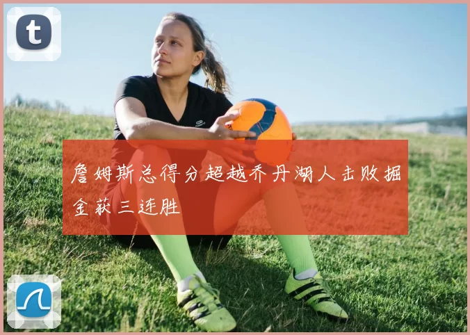 詹姆斯总得分超越乔丹湖人击败掘金获三连胜