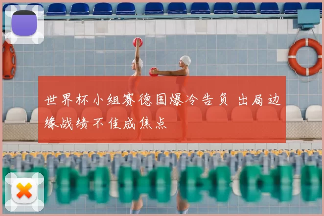 世界杯小组赛德国爆冷告负 出局边缘战绩不佳成焦点