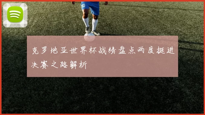 克罗地亚世界杯战绩盘点两度挺进决赛之路解析