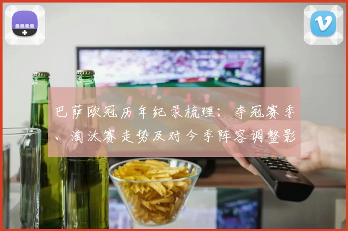 巴萨欧冠历年纪录梳理：夺冠赛季、淘汰赛走势及对今季阵容调整影响