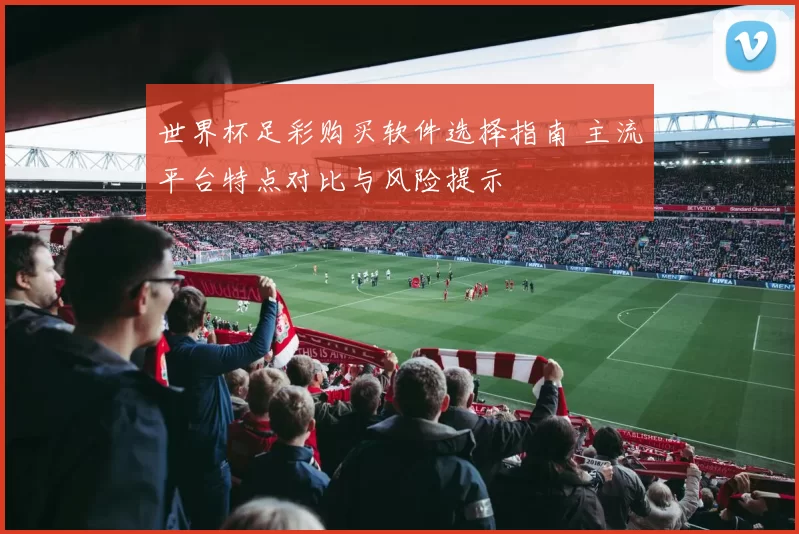 世界杯足彩购买软件选择指南 主流平台特点对比与风险提示