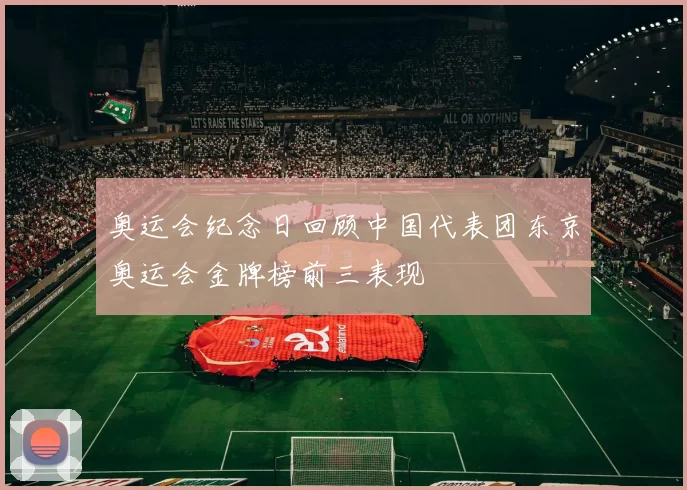 奥运会纪念日回顾中国代表团东京奥运会金牌榜前三表现