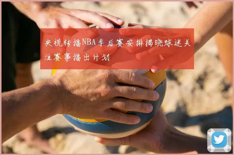 央视转播NBA季后赛安排揭晓球迷关注赛事播出计划