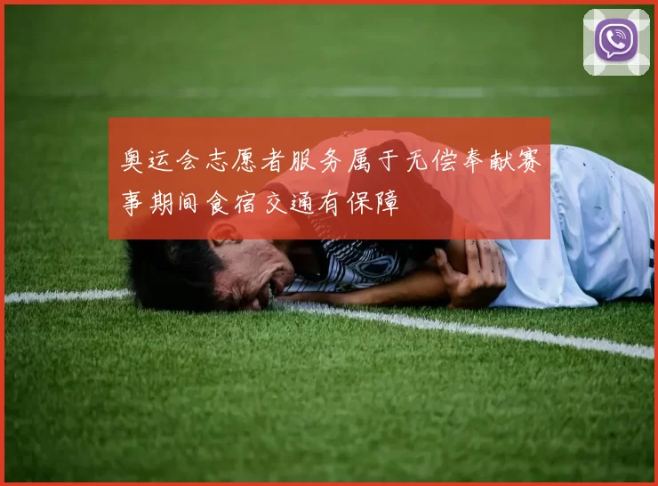 奥运会志愿者服务属于无偿奉献赛事期间食宿交通有保障