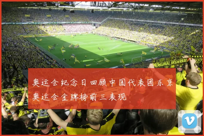 奥运会纪念日回顾中国代表团东京奥运会金牌榜前三表现