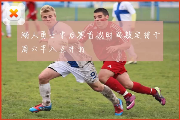 湖人勇士季后赛首战时间敲定将于周六早八点开打