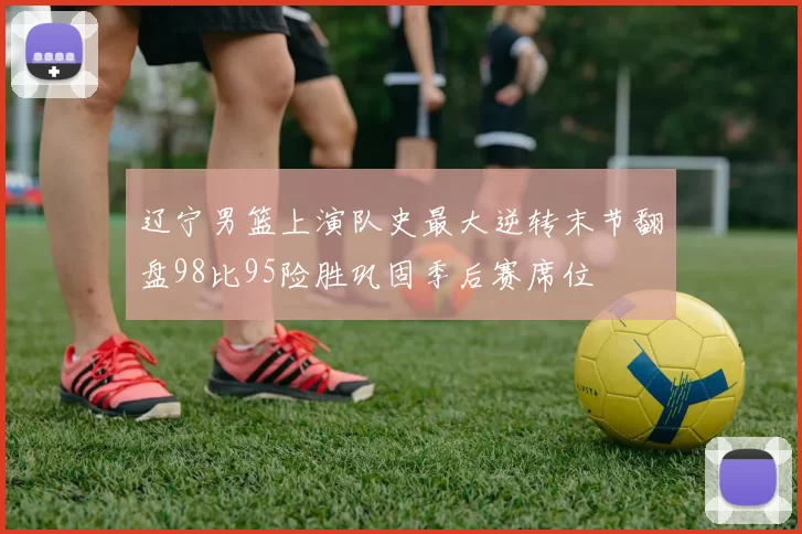 辽宁男篮上演队史最大逆转末节翻盘98比95险胜巩固季后赛席位