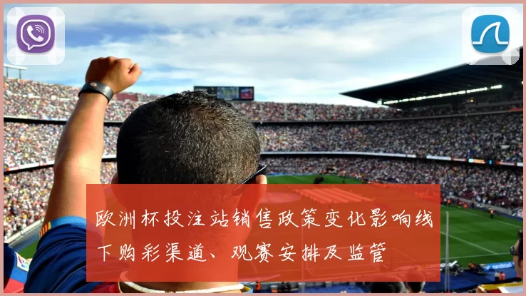 欧洲杯投注站销售政策变化影响线下购彩渠道、观赛安排及监管