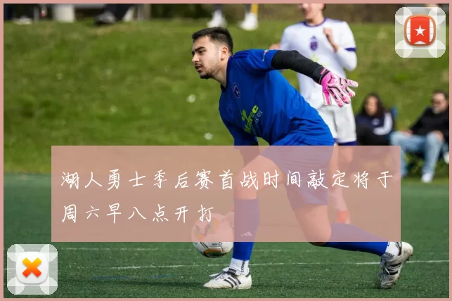 湖人勇士季后赛首战时间敲定将于周六早八点开打