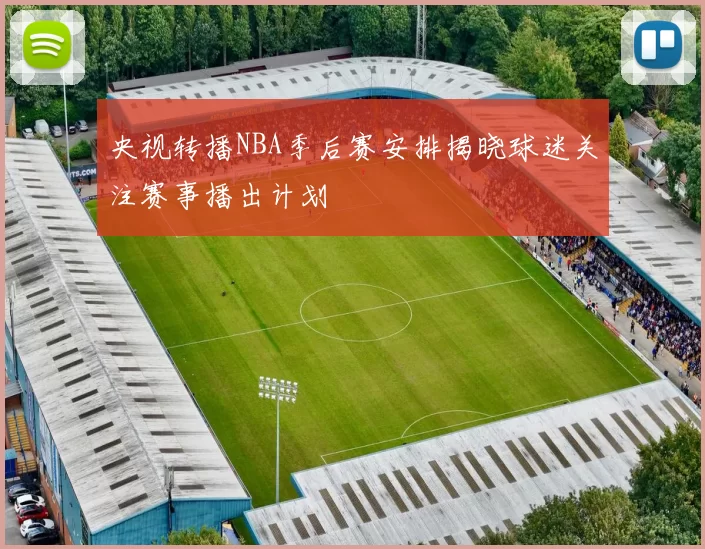 央视转播NBA季后赛安排揭晓球迷关注赛事播出计划