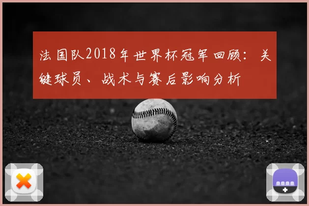 法国队2018年世界杯冠军回顾：关键球员、战术与赛后影响分析