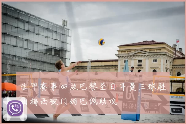 法甲赛事回放巴黎圣日耳曼三球胜出梅西破门姆巴佩助攻