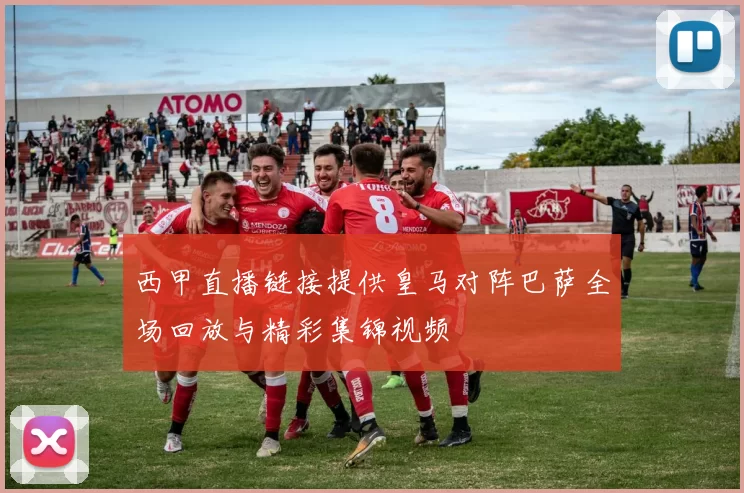 西甲直播链接提供皇马对阵巴萨全场回放与精彩集锦视频