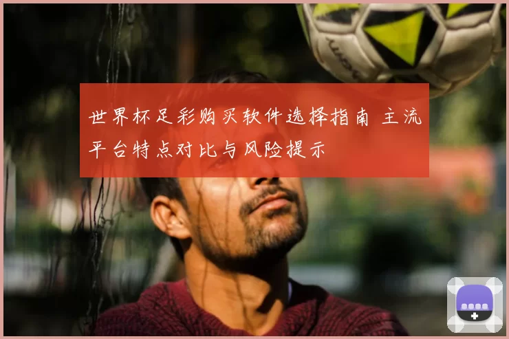 世界杯足彩购买软件选择指南 主流平台特点对比与风险提示