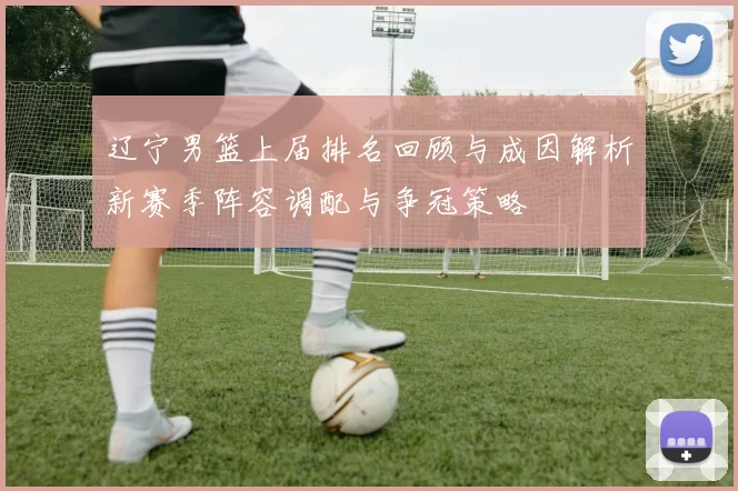 辽宁男篮上届排名回顾与成因解析新赛季阵容调配与争冠策略