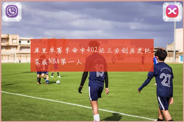 库里单赛季命中402记三分创历史纪录成NBA第一人