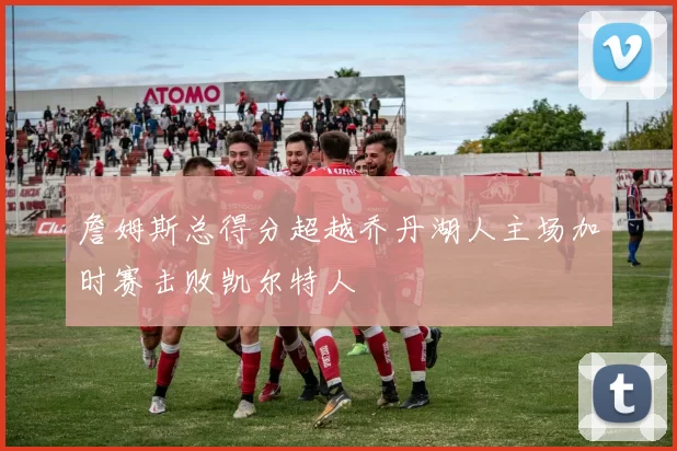 詹姆斯总得分超越乔丹湖人主场加时赛击败凯尔特人