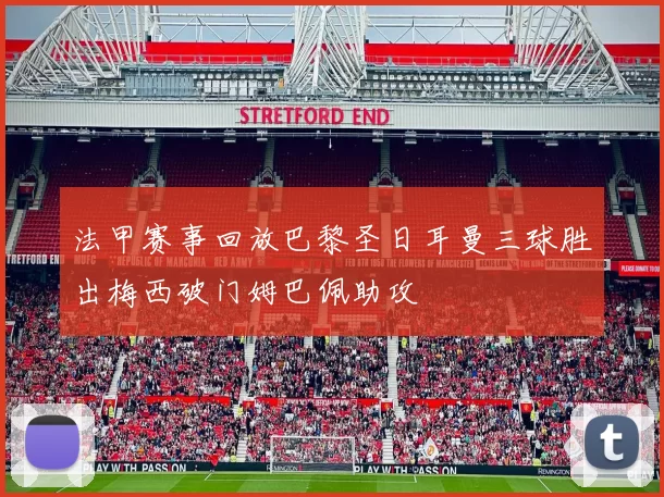 法甲赛事回放巴黎圣日耳曼三球胜出梅西破门姆巴佩助攻