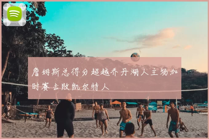 詹姆斯总得分超越乔丹湖人主场加时赛击败凯尔特人