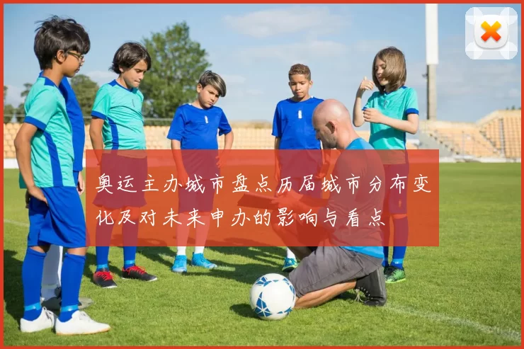 奥运主办城市盘点历届城市分布变化及对未来申办的影响与看点
