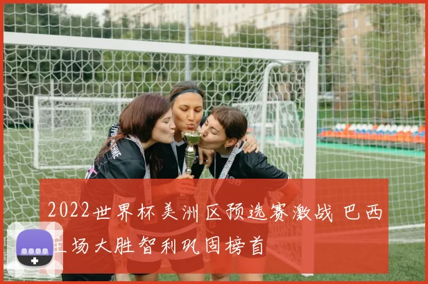 2022世界杯美洲区预选赛激战 巴西主场大胜智利巩固榜首