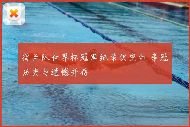 荷兰队世界杯冠军纪录仍空白 争冠历史与遗憾并存