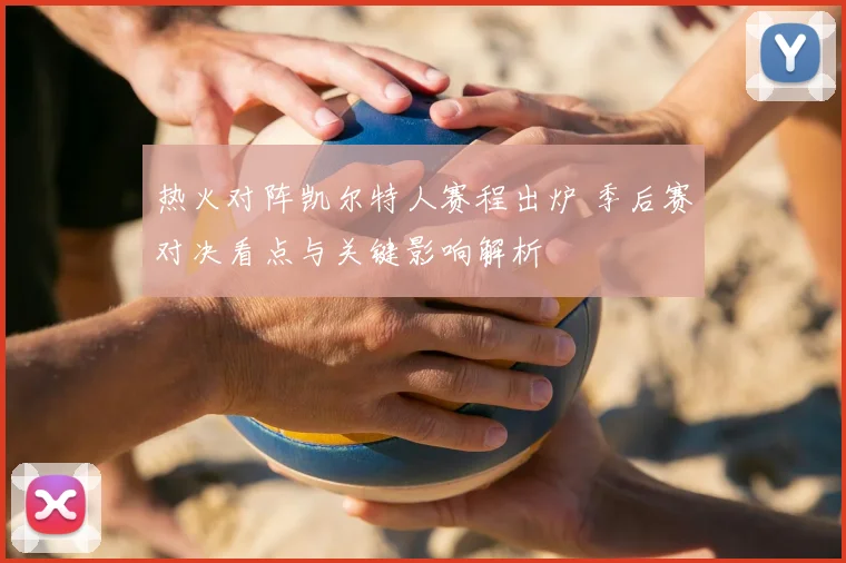 热火对阵凯尔特人赛程出炉 季后赛对决看点与关键影响解析