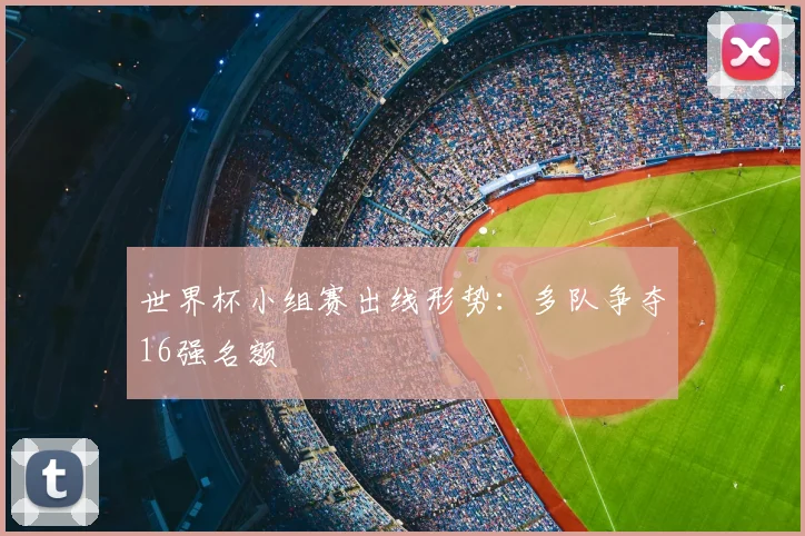 世界杯小组赛出线形势：多队争夺16强名额