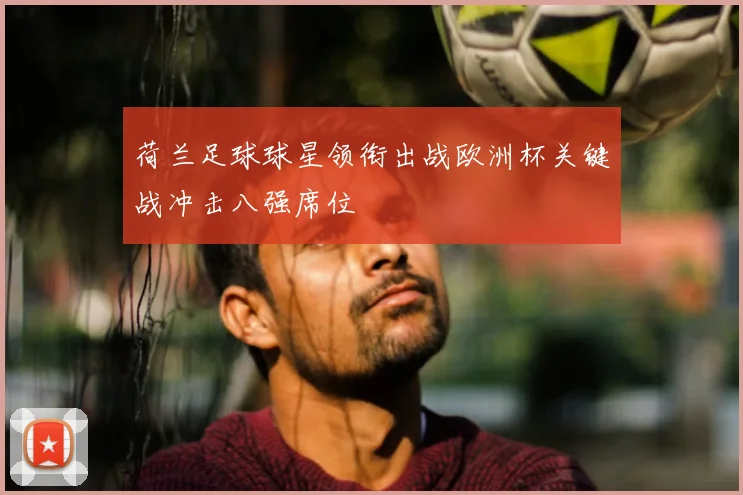 荷兰足球球星领衔出战欧洲杯关键战冲击八强席位