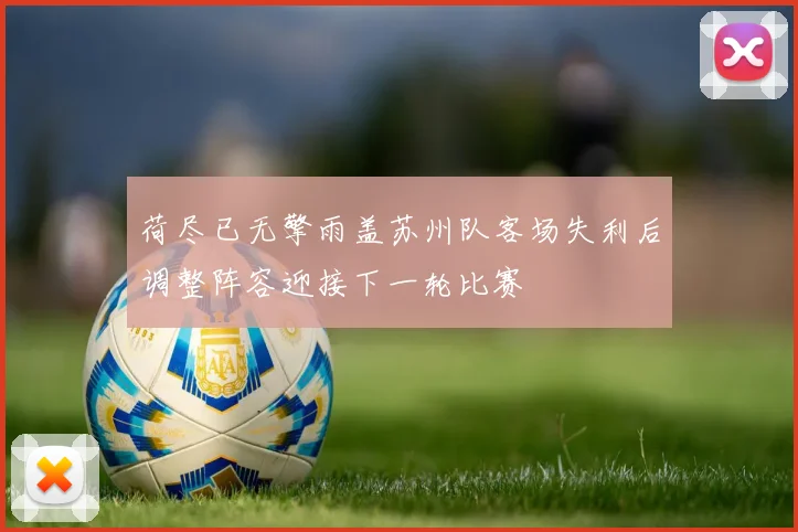 荷尽已无擎雨盖苏州队客场失利后调整阵容迎接下一轮比赛