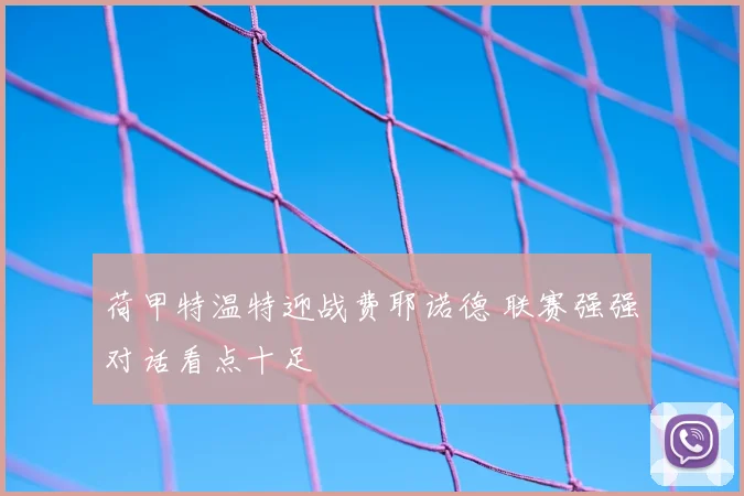 荷甲特温特迎战费耶诺德 联赛强强对话看点十足