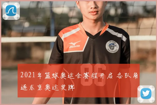 2021年篮球奥运会赛程开启 各队角逐东京奥运奖牌