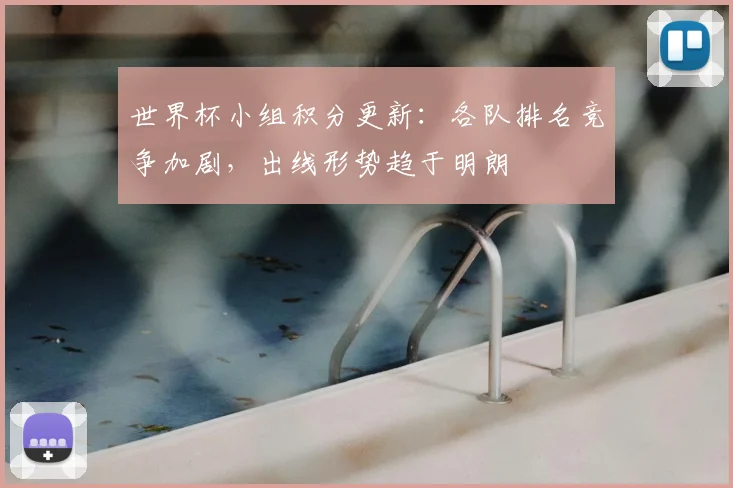 世界杯小组积分更新：各队排名竞争加剧，出线形势趋于明朗