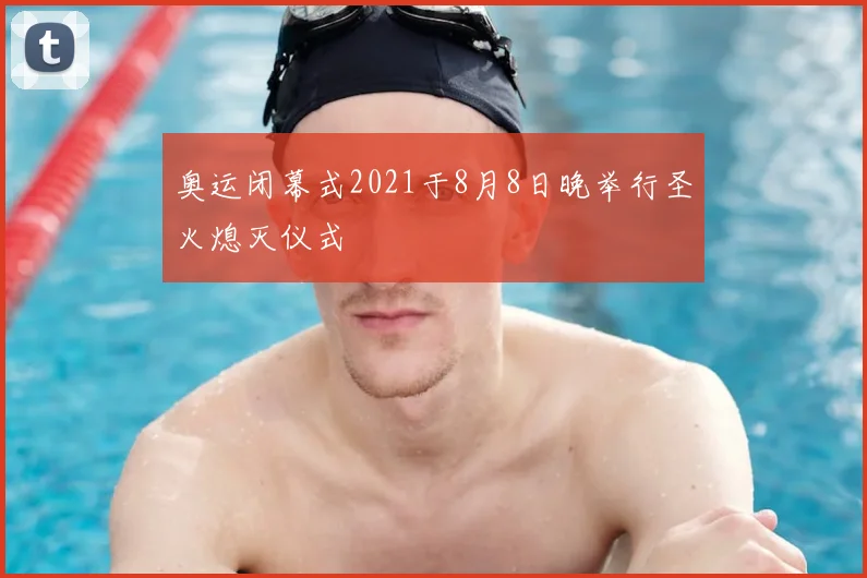 奥运闭幕式2021于8月8日晚举行圣火熄灭仪式